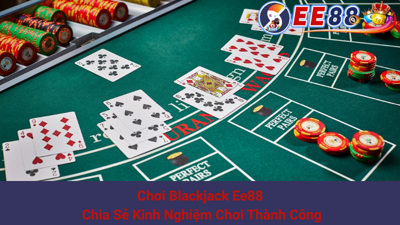 Chơi Blackjack Ee88 - Chia Sẻ Kinh Nghiệm Chơi Thành Công
